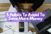 5 Habits To Avoid To Save More Money