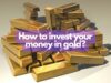 How to invest your money in gold
